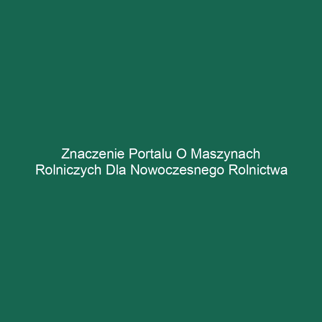 Znaczenie portalu o maszynach rolniczych dla nowoczesnego rolnictwa