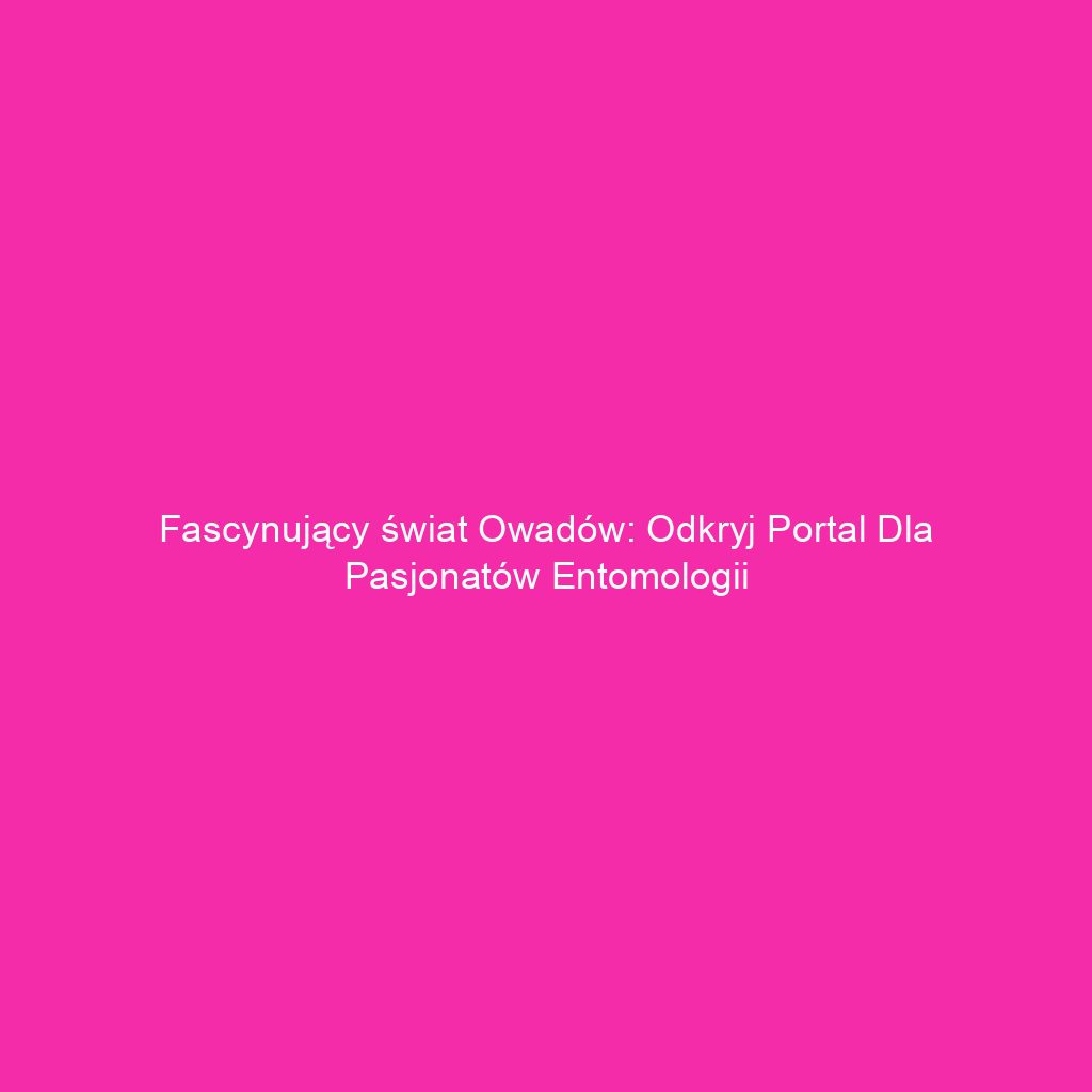 Fascynujący świat owadów: odkryj portal dla pasjonatów entomologii