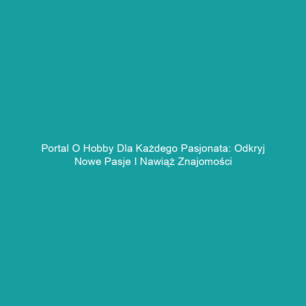 Portal o hobby dla każdego pasjonata: odkryj nowe pasje i nawiąż znajomości