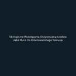 Ekologiczne rozwiązania oczyszczania ścieków jako klucz do zrównoważonego rozwoju