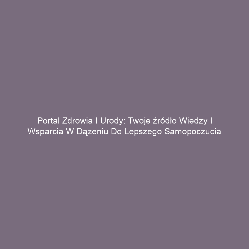 Portal zdrowia i urody: Twoje źródło wiedzy i wsparcia w dążeniu do lepszego samopoczucia