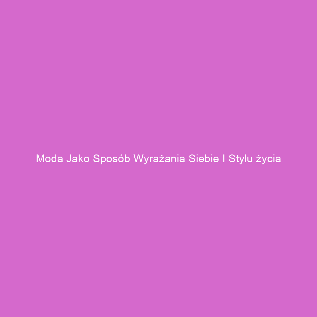 Moda jako sposób wyrażania siebie i stylu życia