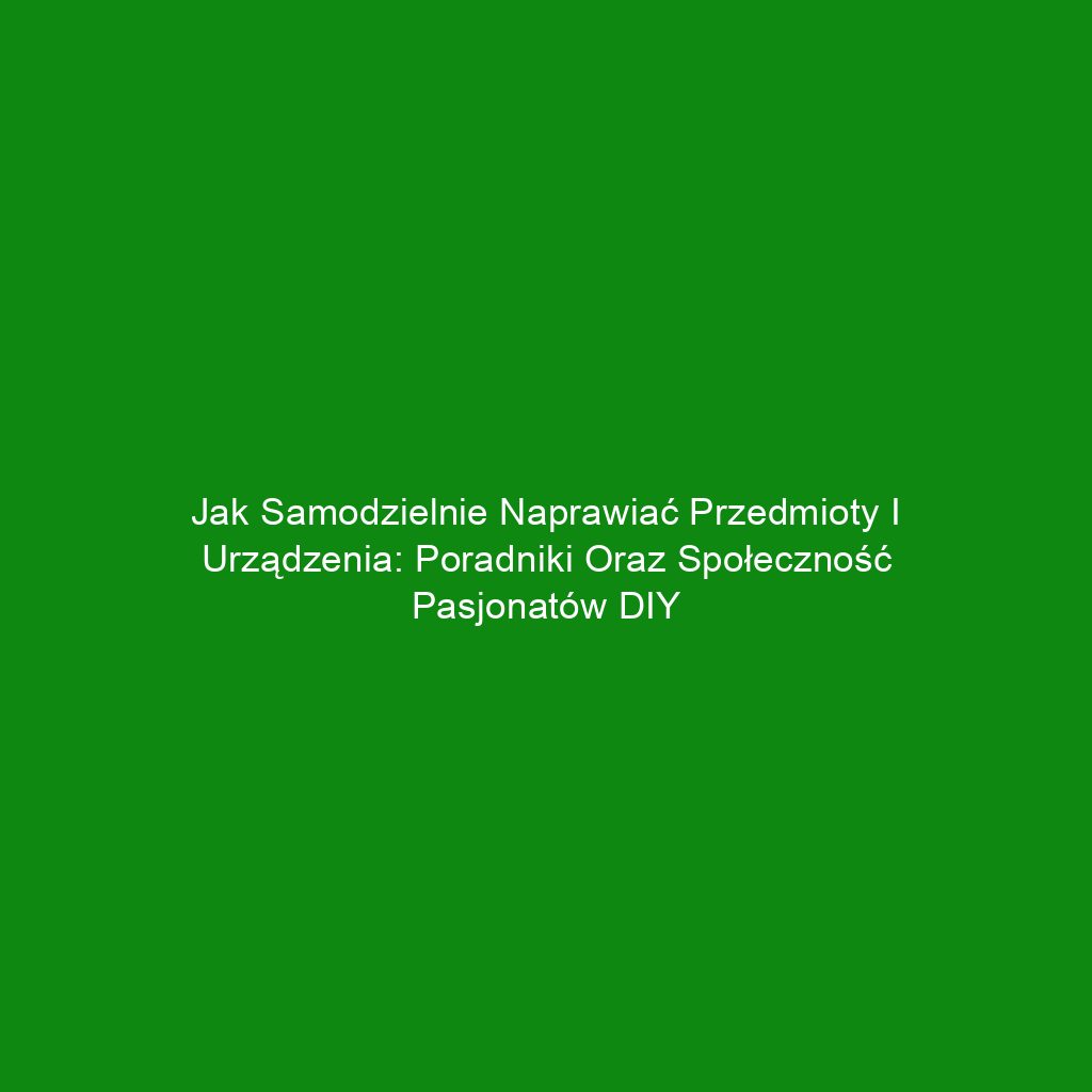 Jak samodzielnie naprawiać przedmioty i urządzenia: poradniki oraz społeczność pasjonatów DIY