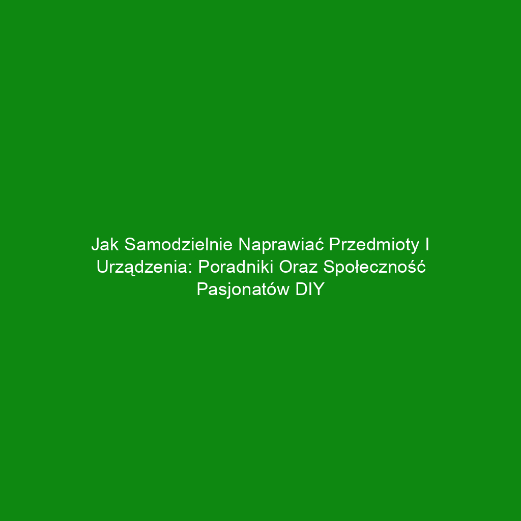 Jak samodzielnie naprawiać przedmioty i urządzenia: poradniki oraz społeczność pasjonatów DIY