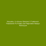 Wszystko, co musisz wiedzieć o traktorach: Przewodnik po portalu dla pasjonatów maszyn rolniczych