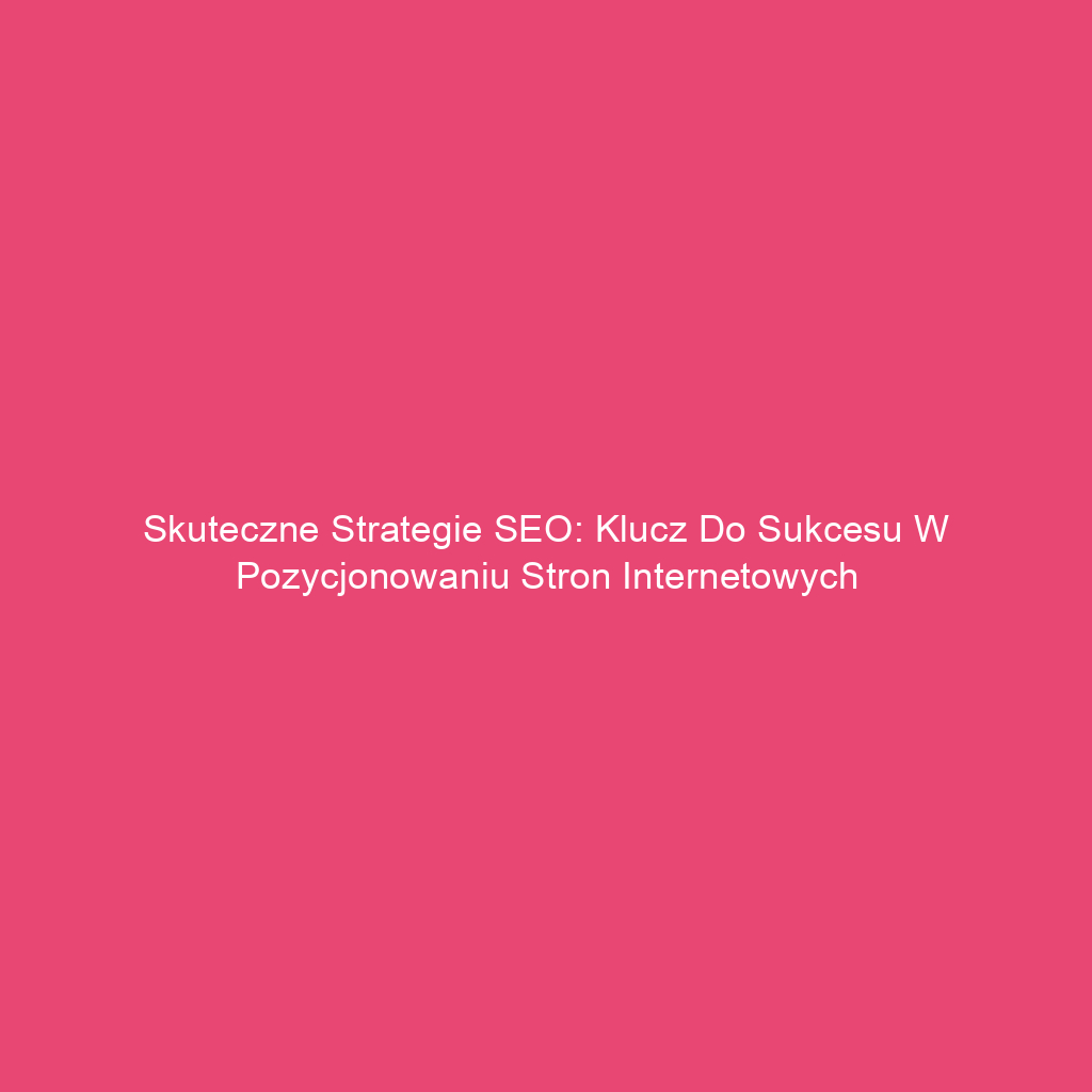 Skuteczne strategie SEO: Klucz do sukcesu w pozycjonowaniu stron internetowych