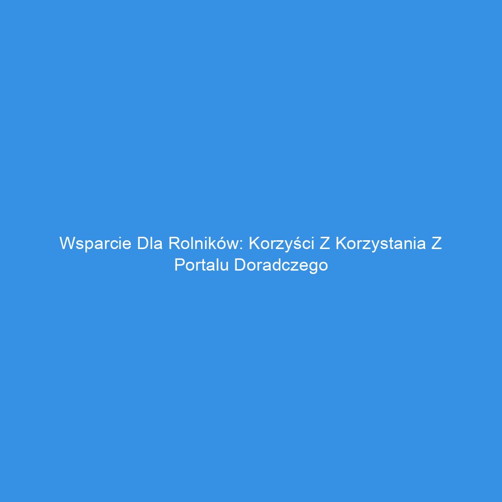 Wsparcie dla rolników: Korzyści z korzystania z portalu doradczego