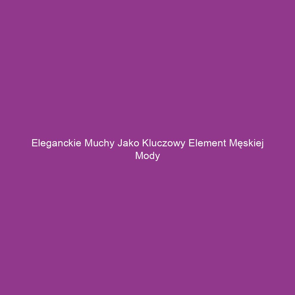 Eleganckie muchy jako kluczowy element męskiej mody