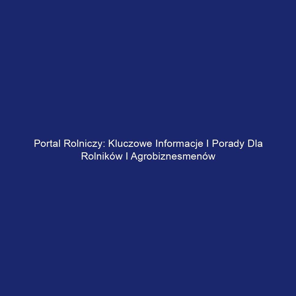 Portal Rolniczy: Kluczowe Informacje i Porady dla Rolników i Agrobiznesmenów