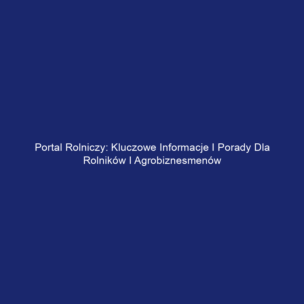 Portal Rolniczy: Kluczowe Informacje i Porady dla Rolników i Agrobiznesmenów