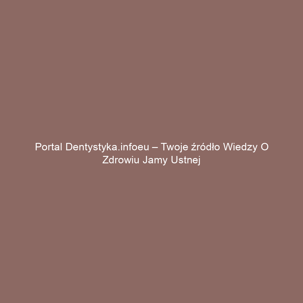 Portal dentystyka.infoeu – Twoje źródło wiedzy o zdrowiu jamy ustnej