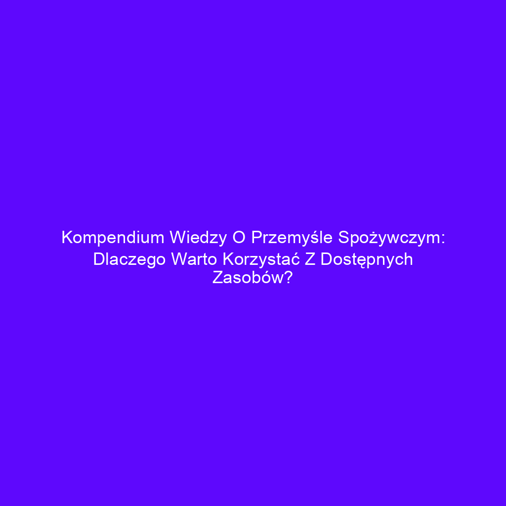 Kompendium wiedzy o przemyśle spożywczym: Dlaczego warto korzystać z dostępnych zasobów?