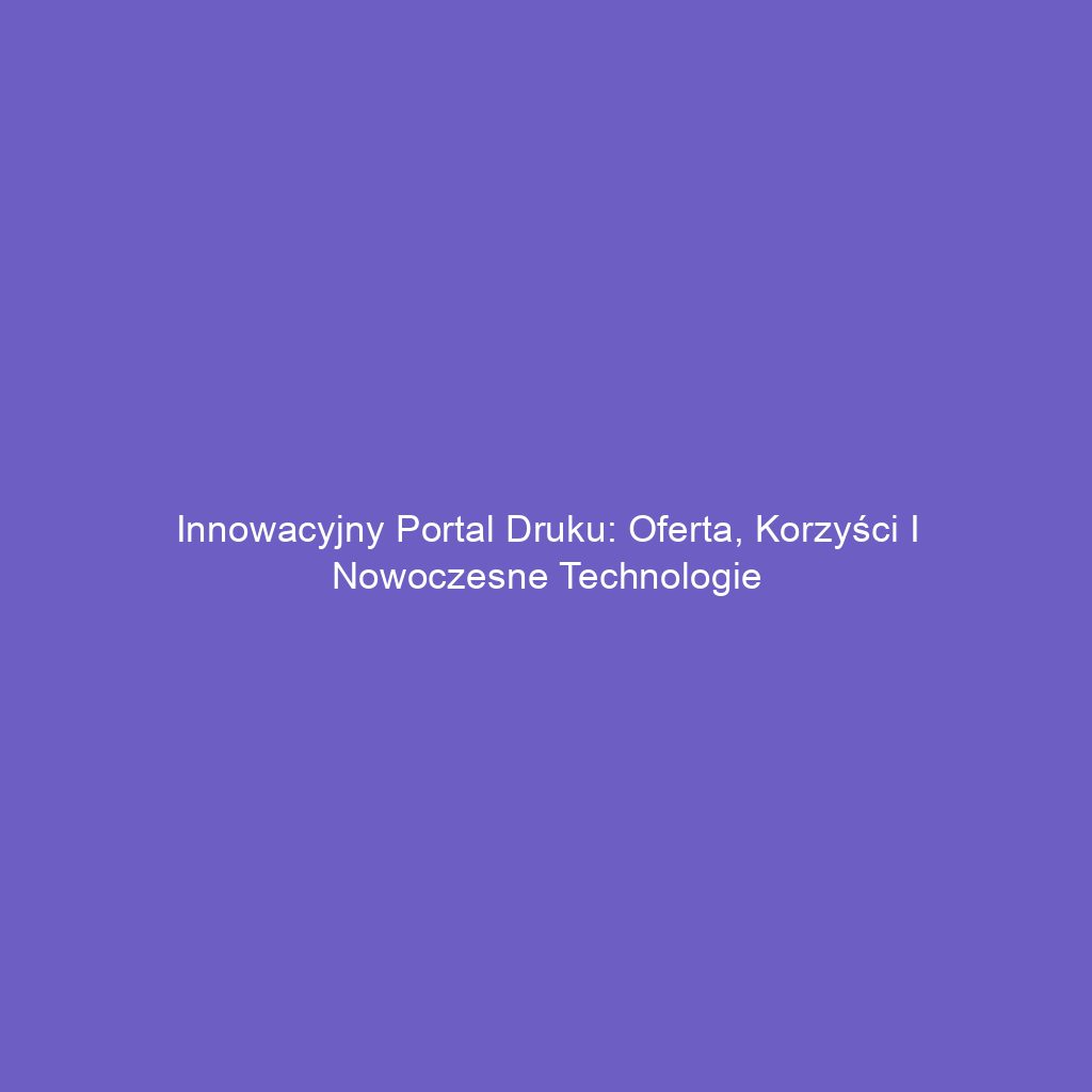 Innowacyjny portal druku: oferta, korzyści i nowoczesne technologie