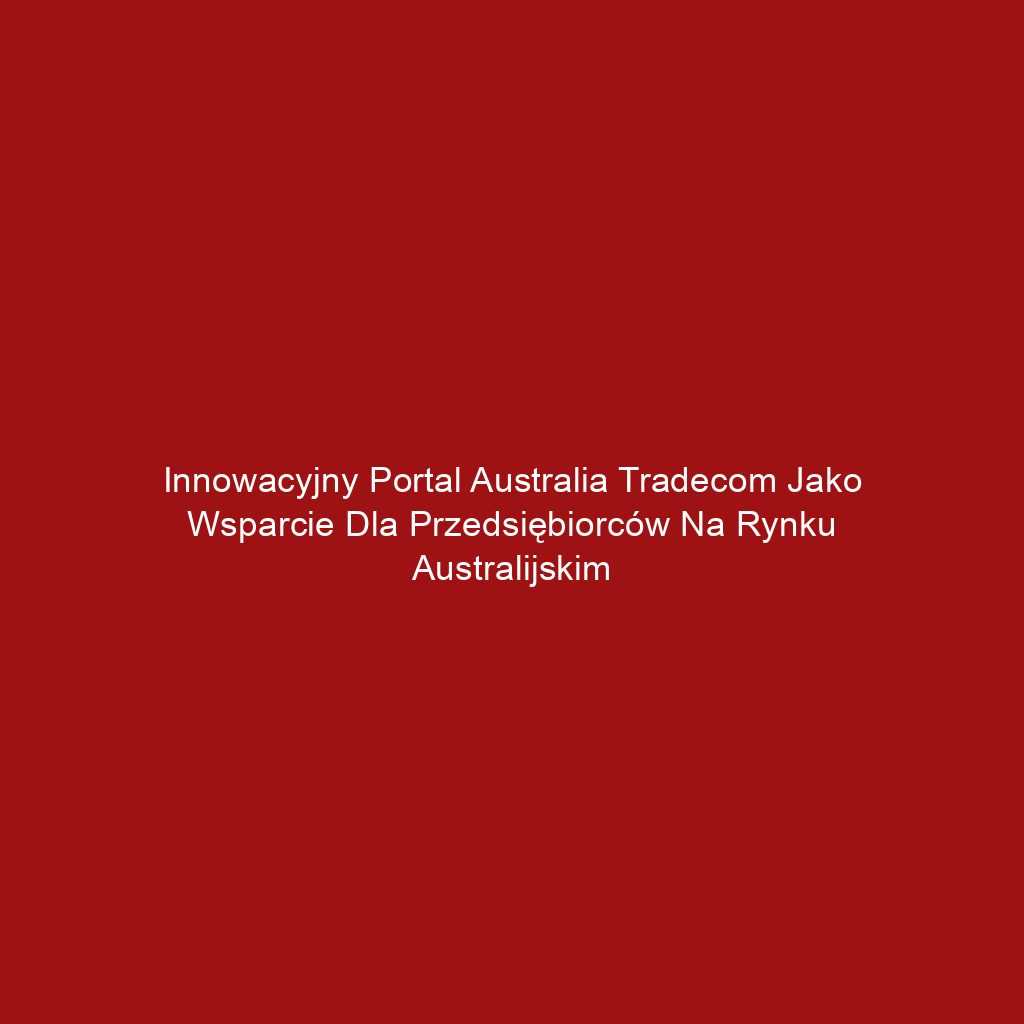 Innowacyjny portal Australia Tradecom jako wsparcie dla przedsiębiorców na rynku australijskim