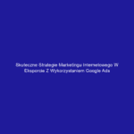 Skuteczne strategie marketingu internetowego w eksporcie z wykorzystaniem Google Ads