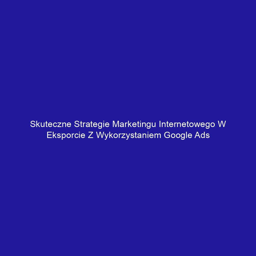 Skuteczne strategie marketingu internetowego w eksporcie z wykorzystaniem Google Ads