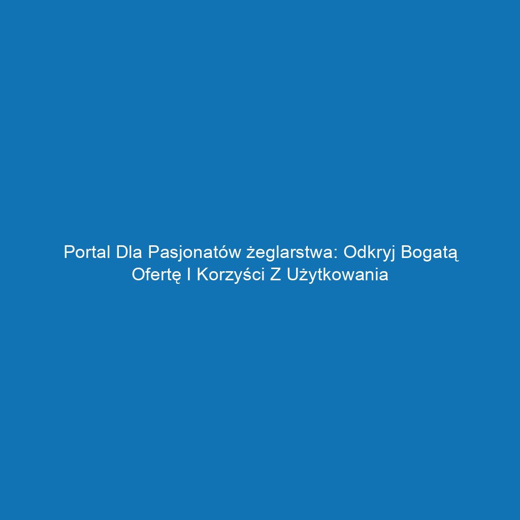 Portal dla pasjonatów żeglarstwa: odkryj bogatą ofertę i korzyści z użytkowania