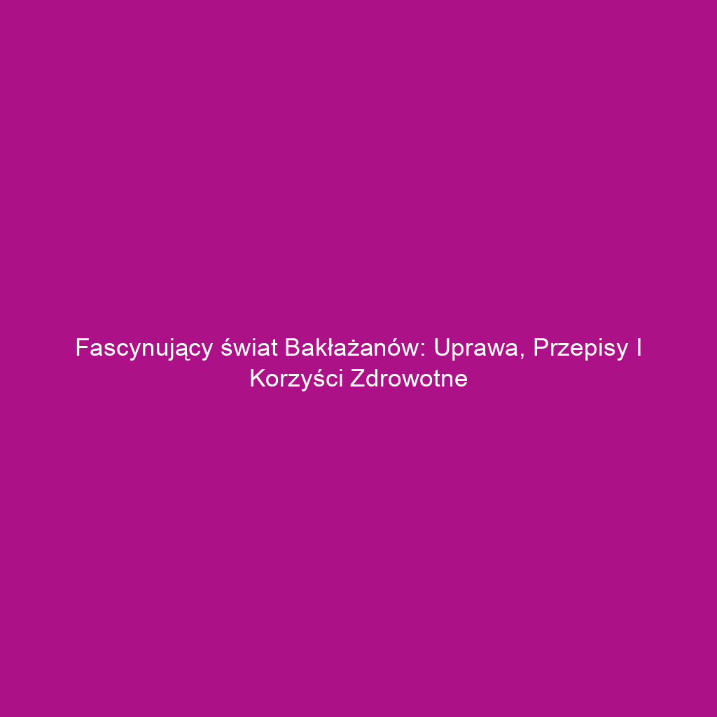 Fascynujący świat bakłażanów: uprawa, przepisy i korzyści zdrowotne