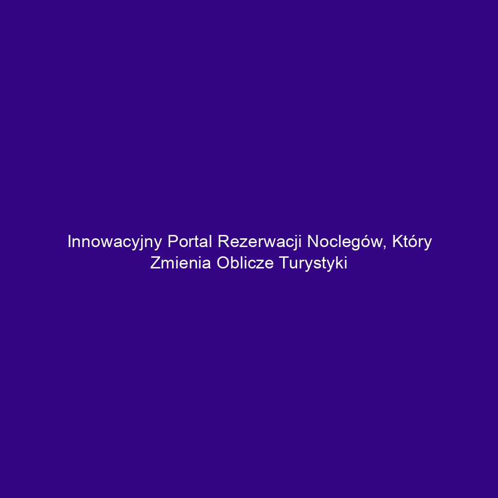 Innowacyjny portal rezerwacji noclegów, który zmienia oblicze turystyki