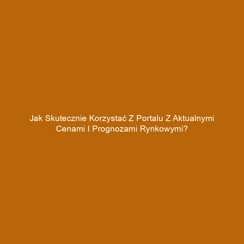 Jak skutecznie korzystać z portalu z aktualnymi cenami i prognozami rynkowymi?