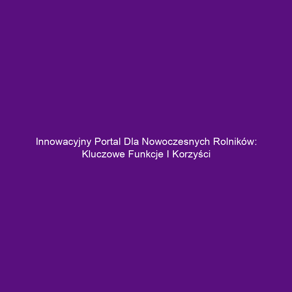 Innowacyjny portal dla nowoczesnych rolników: kluczowe funkcje i korzyści