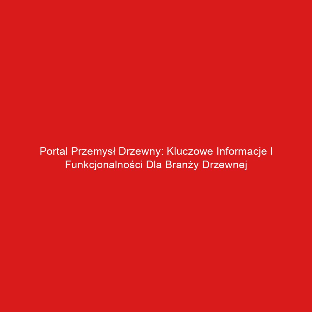 Portal Przemysł Drzewny: Kluczowe Informacje i Funkcjonalności dla Branży Drzewnej