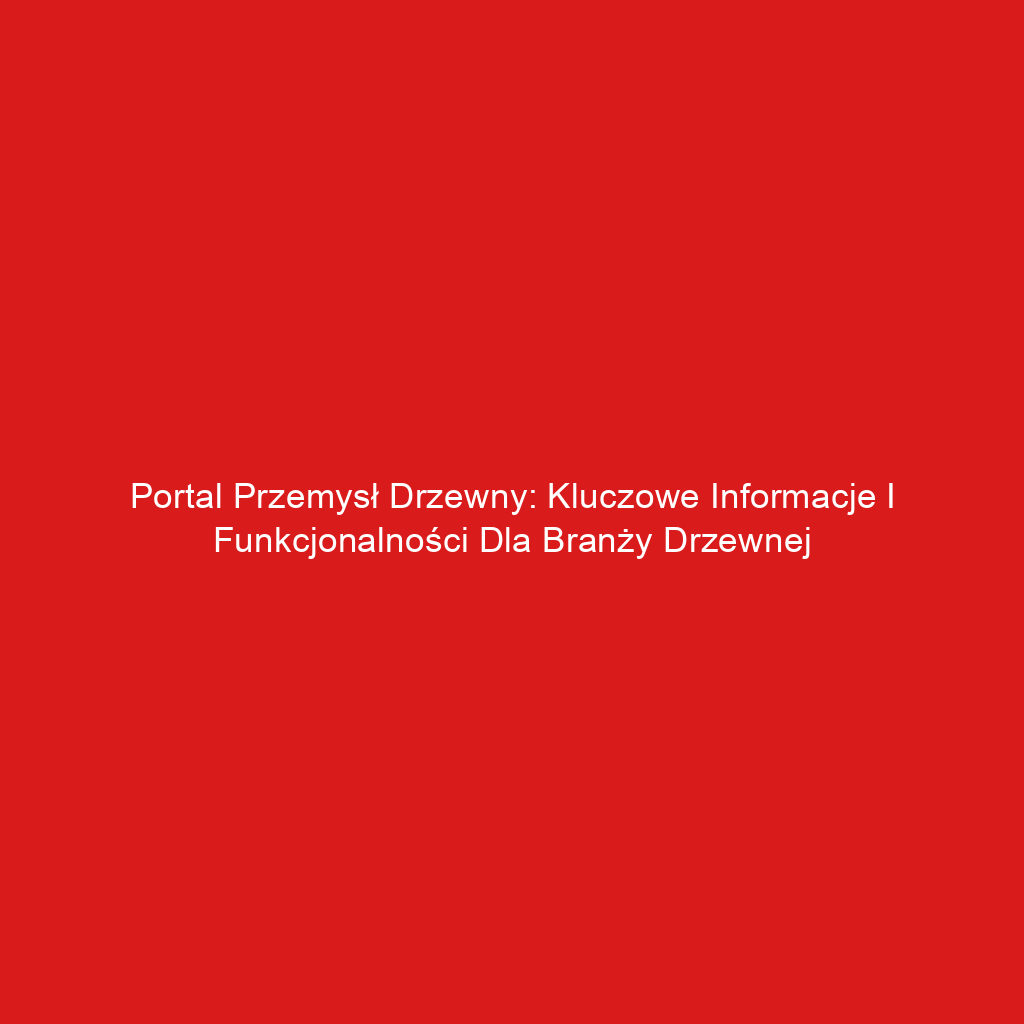 Portal Przemysł Drzewny: Kluczowe Informacje i Funkcjonalności dla Branży Drzewnej