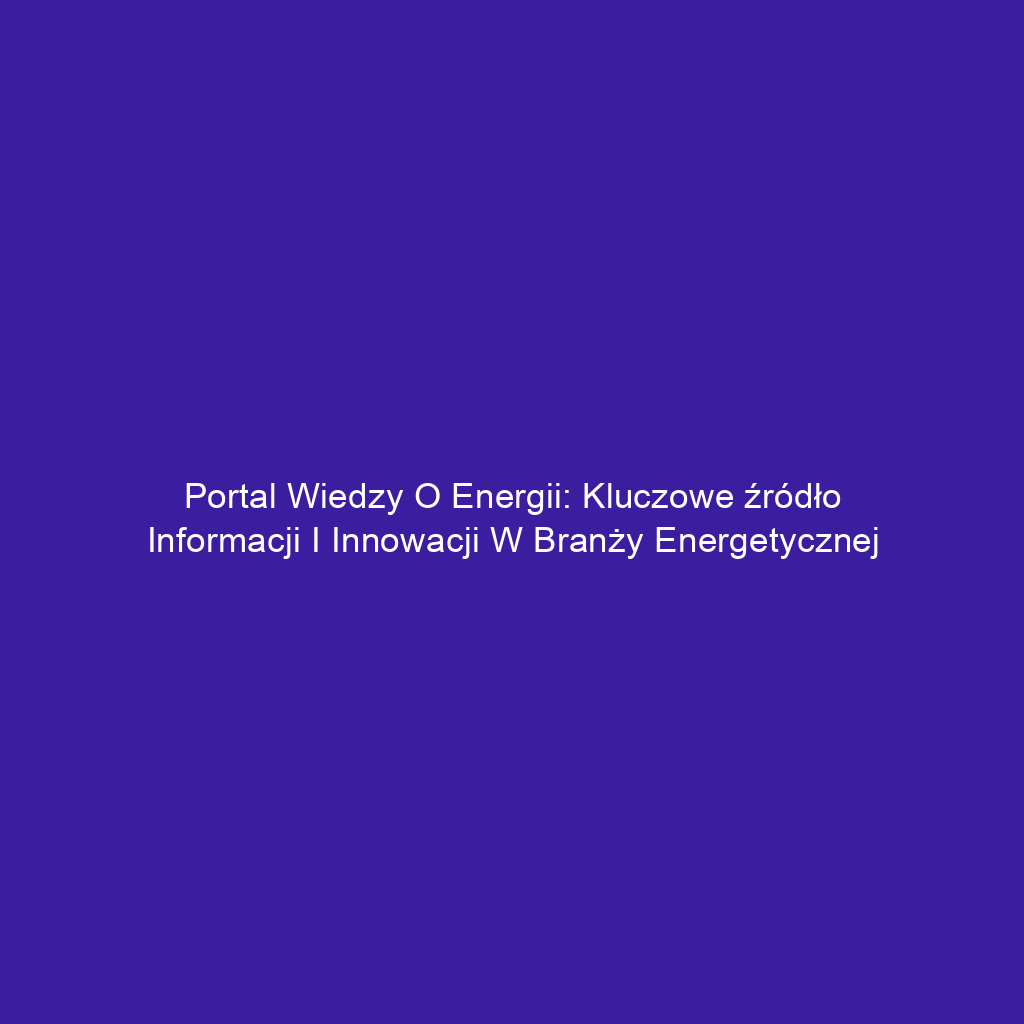 Portal wiedzy o energii: Kluczowe źródło informacji i innowacji w branży energetycznej