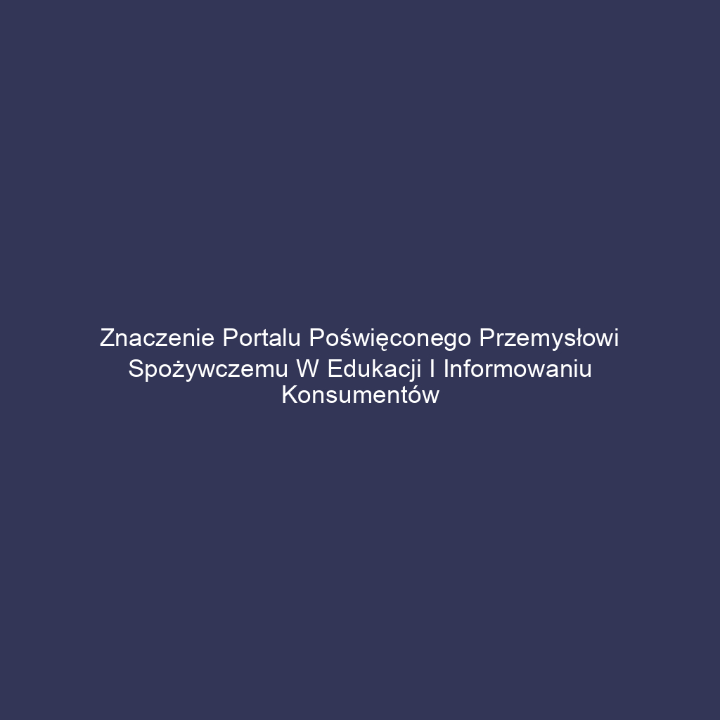 Znaczenie portalu poświęconego przemysłowi spożywczemu w edukacji i informowaniu konsumentów