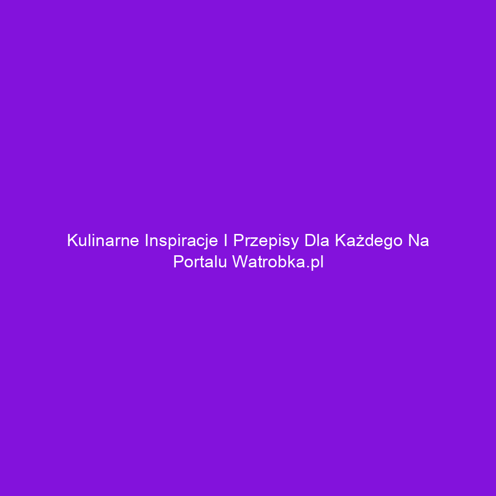 Kulinarne inspiracje i przepisy dla każdego na portalu watrobka.pl