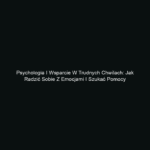 Psychologia i wsparcie w trudnych chwilach: Jak radzić sobie z emocjami i szukać pomocy