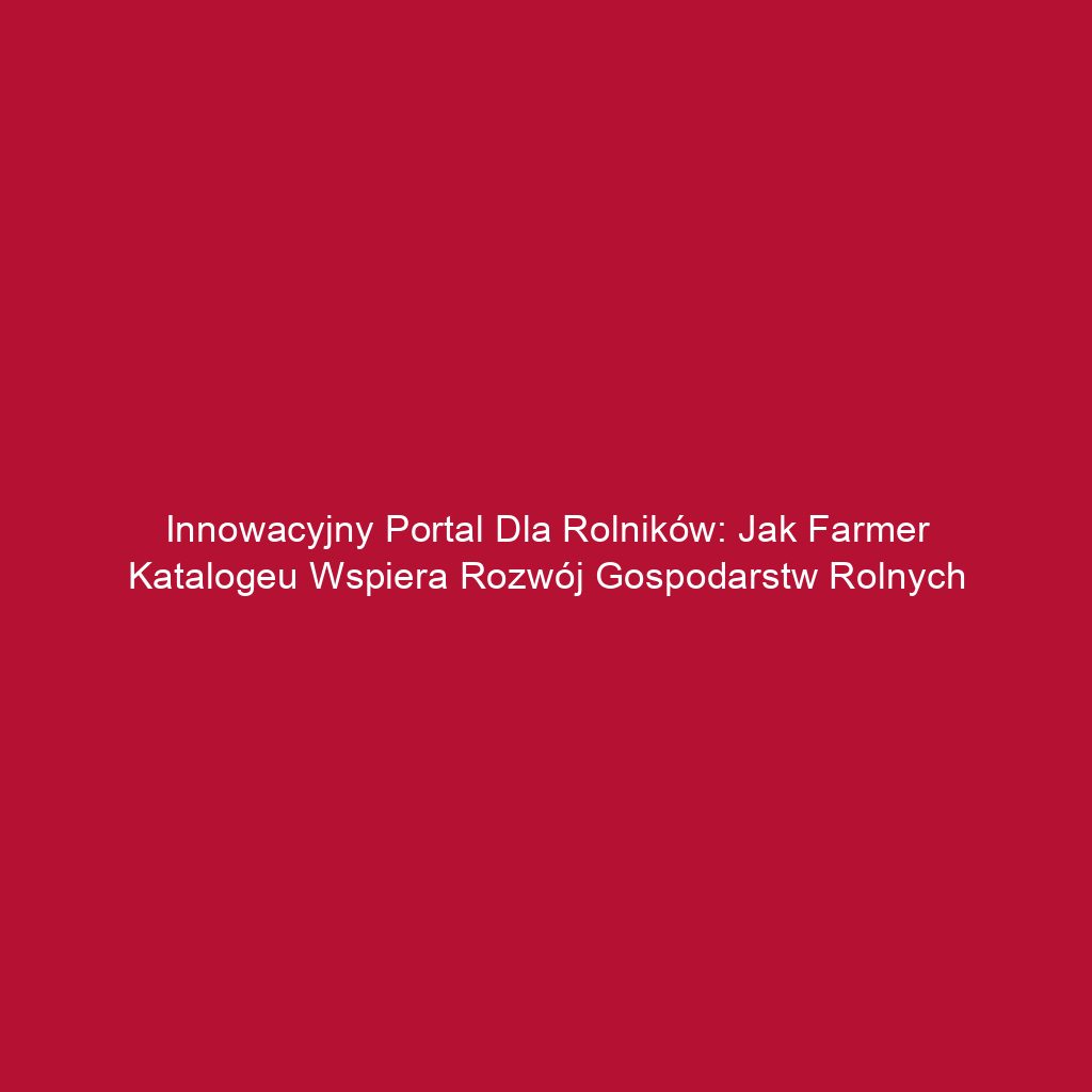 Innowacyjny portal dla rolników: Jak farmer katalogeu wspiera rozwój gospodarstw rolnych