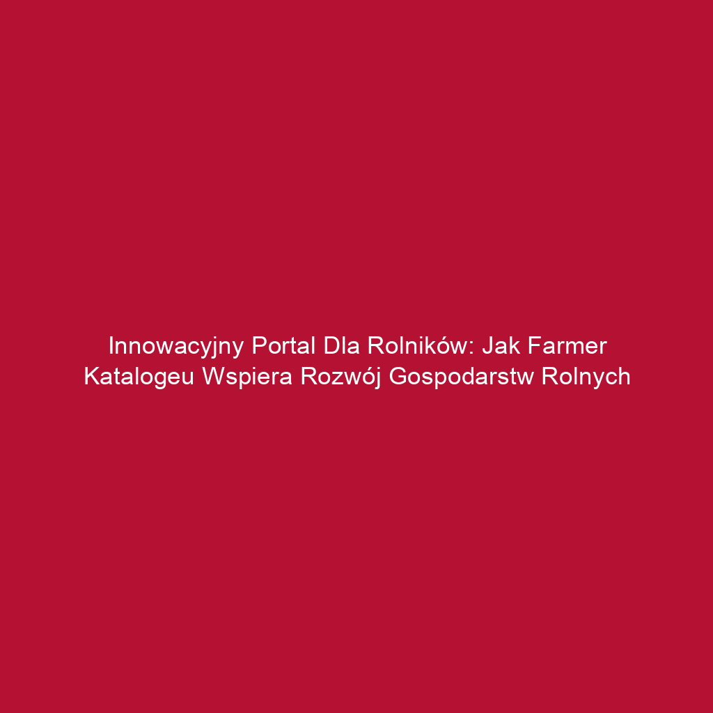 Innowacyjny portal dla rolników: Jak farmer katalogeu wspiera rozwój gospodarstw rolnych