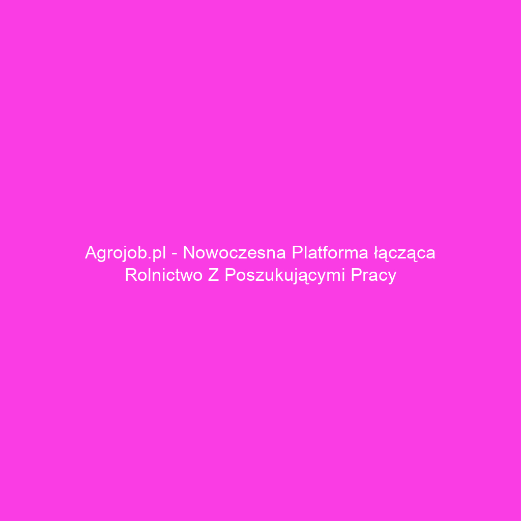 Agrojob.pl - Nowoczesna platforma łącząca rolnictwo z poszukującymi pracy