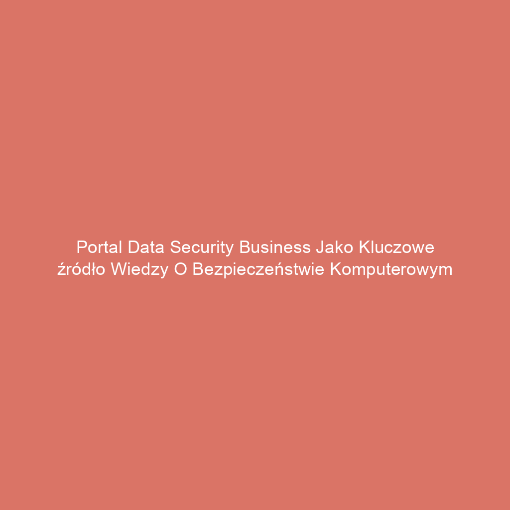 Portal Data Security Business jako kluczowe źródło wiedzy o bezpieczeństwie komputerowym