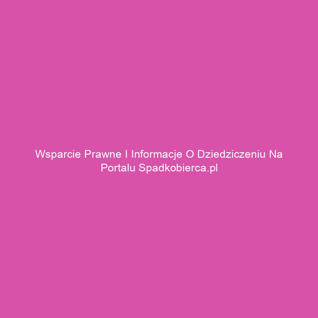 Wsparcie prawne i informacje o dziedziczeniu na portalu spadkobierca.pl