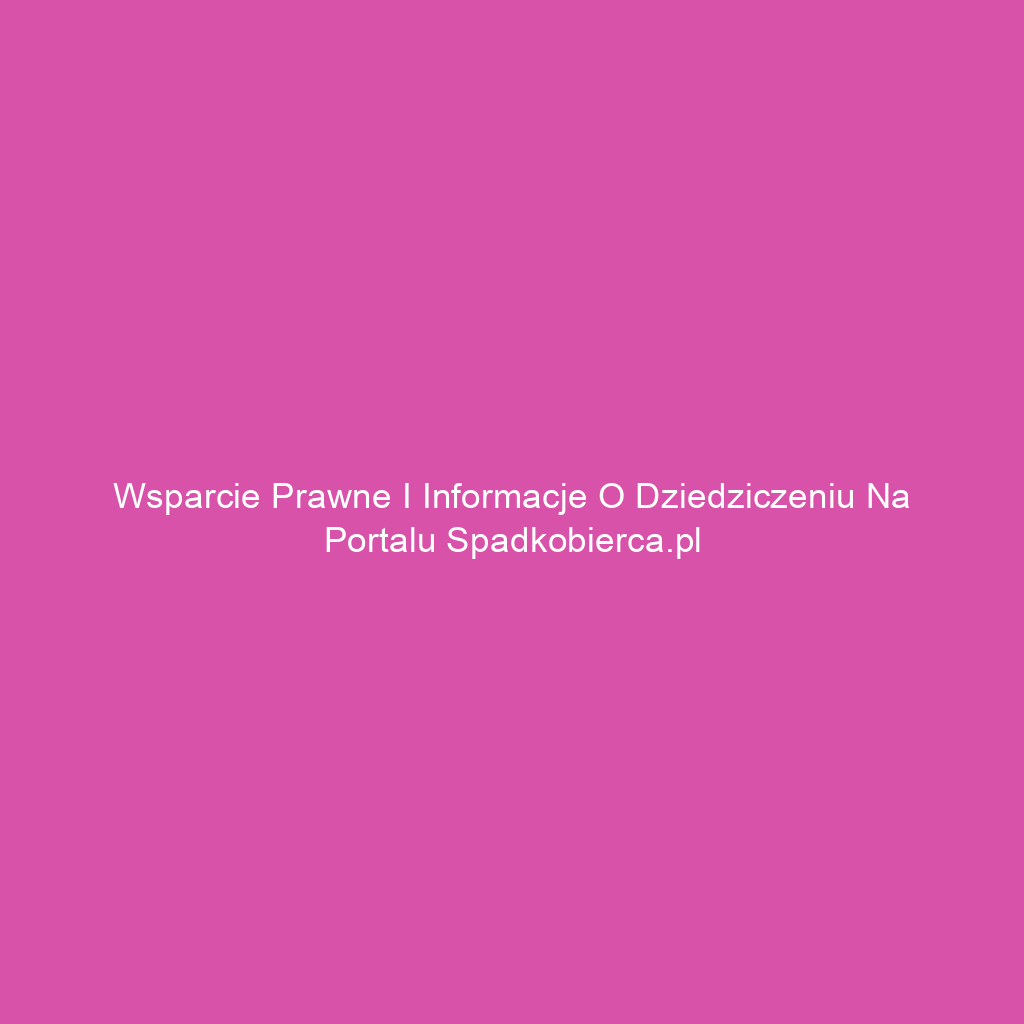 Wsparcie prawne i informacje o dziedziczeniu na portalu spadkobierca.pl