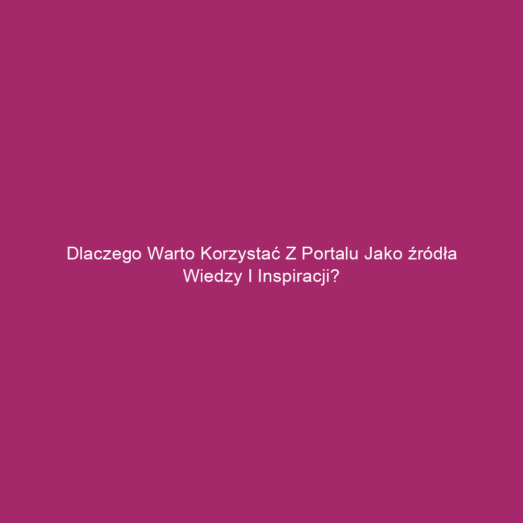 Dlaczego warto korzystać z portalu jako źródła wiedzy i inspiracji?