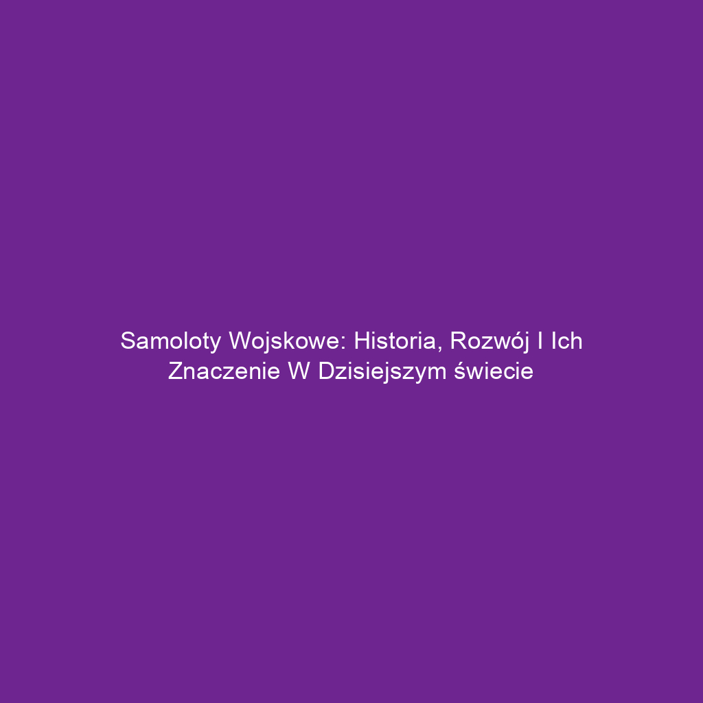 Samoloty wojskowe: Historia, rozwój i ich znaczenie w dzisiejszym świecie