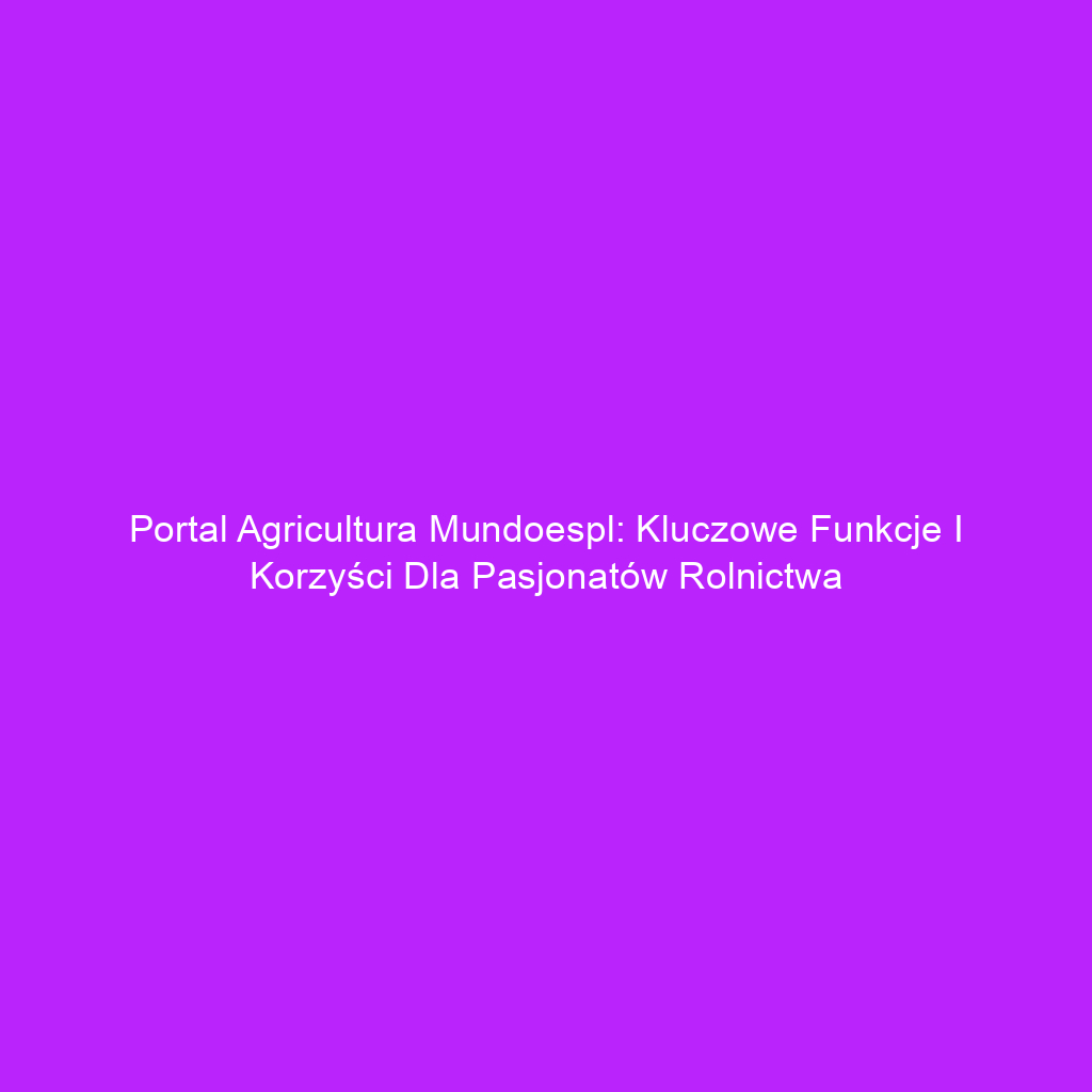 Portal Agricultura Mundoespl: Kluczowe Funkcje i Korzyści dla Pasjonatów Rolnictwa