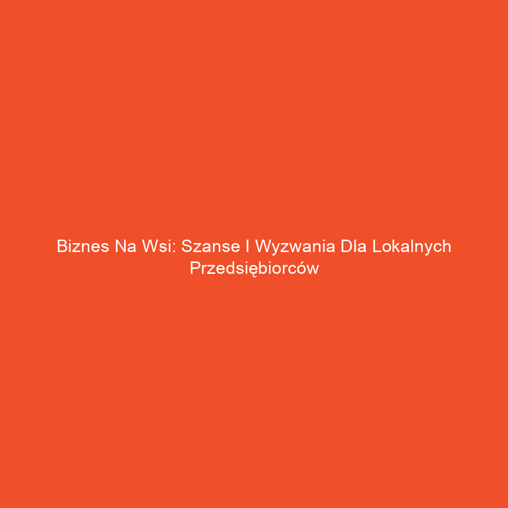 Biznes na wsi: Szanse i wyzwania dla lokalnych przedsiębiorców