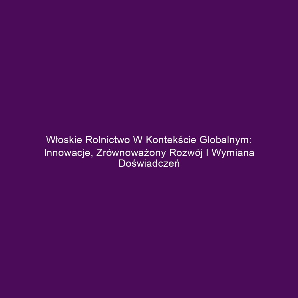 Włoskie rolnictwo w kontekście globalnym: innowacje, zrównoważony rozwój i wymiana doświadczeń
