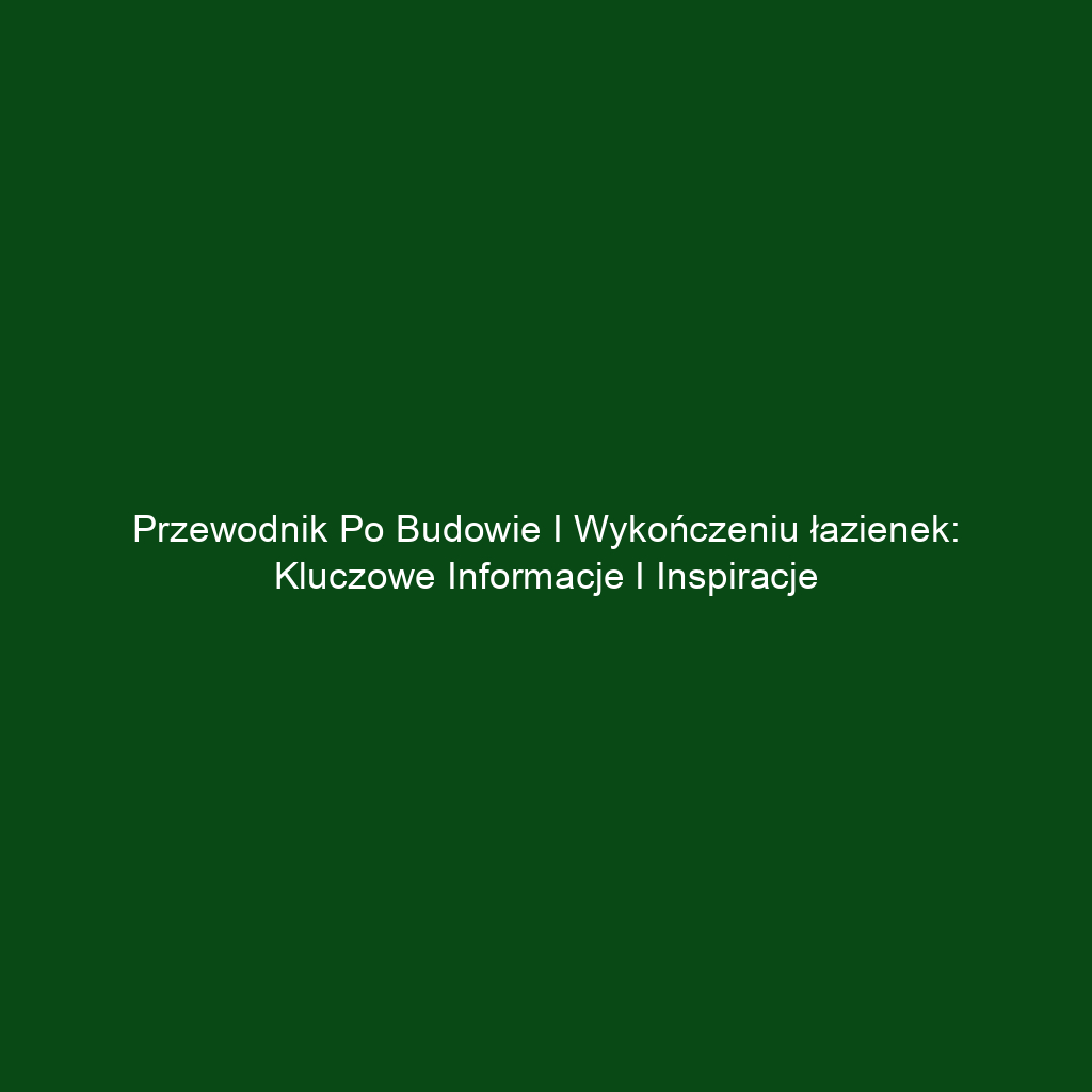 Przewodnik po budowie i wykończeniu łazienek: Kluczowe informacje i inspiracje