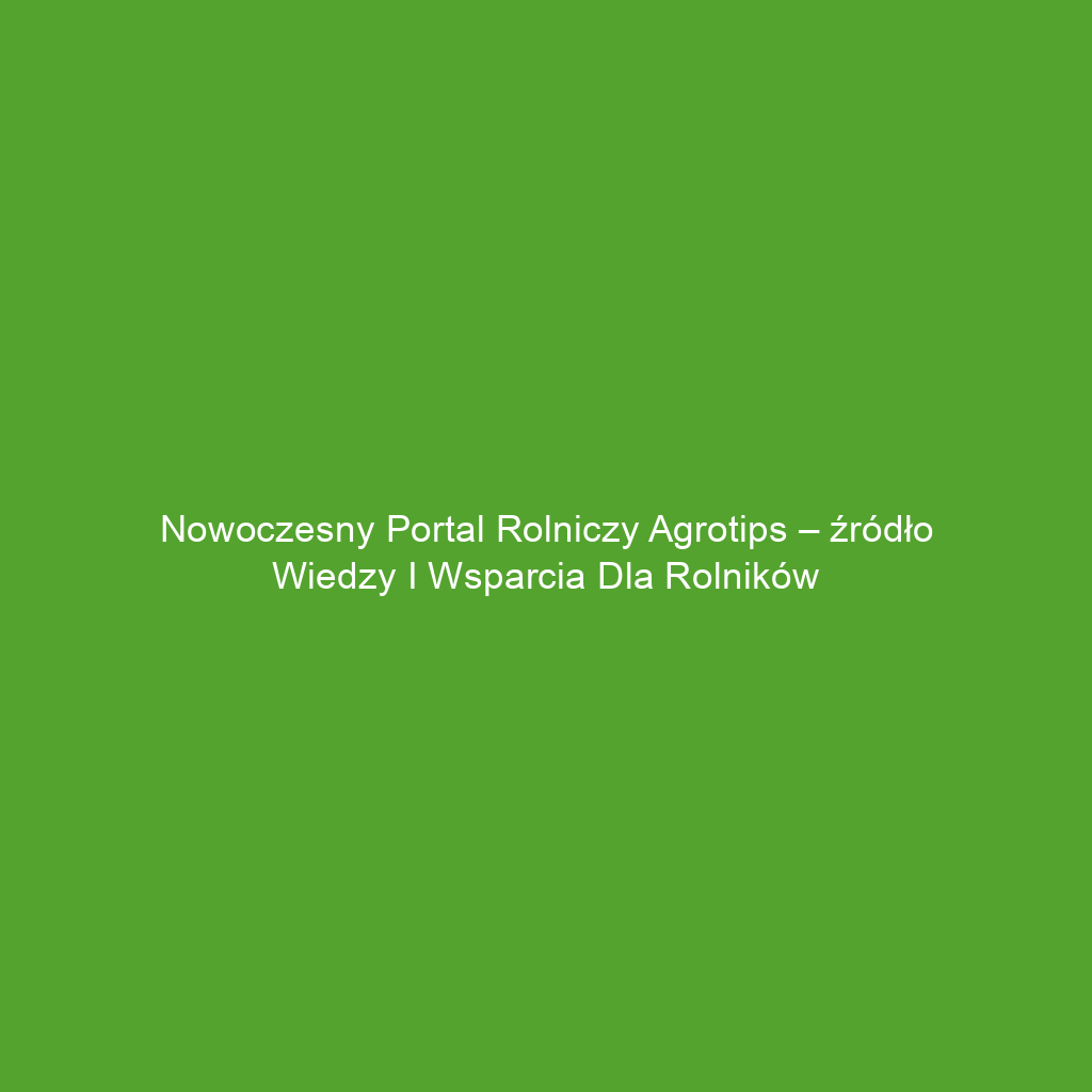 Nowoczesny portal rolniczy Agrotips – źródło wiedzy i wsparcia dla rolników