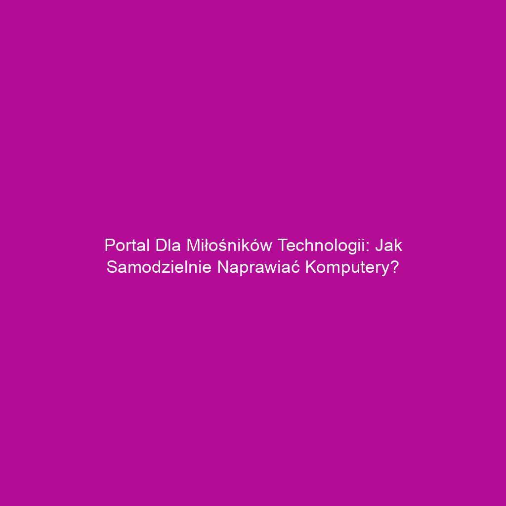 Portal dla miłośników technologii: Jak samodzielnie naprawiać komputery?