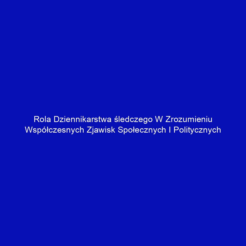 Rola dziennikarstwa śledczego w zrozumieniu współczesnych zjawisk społecznych i politycznych