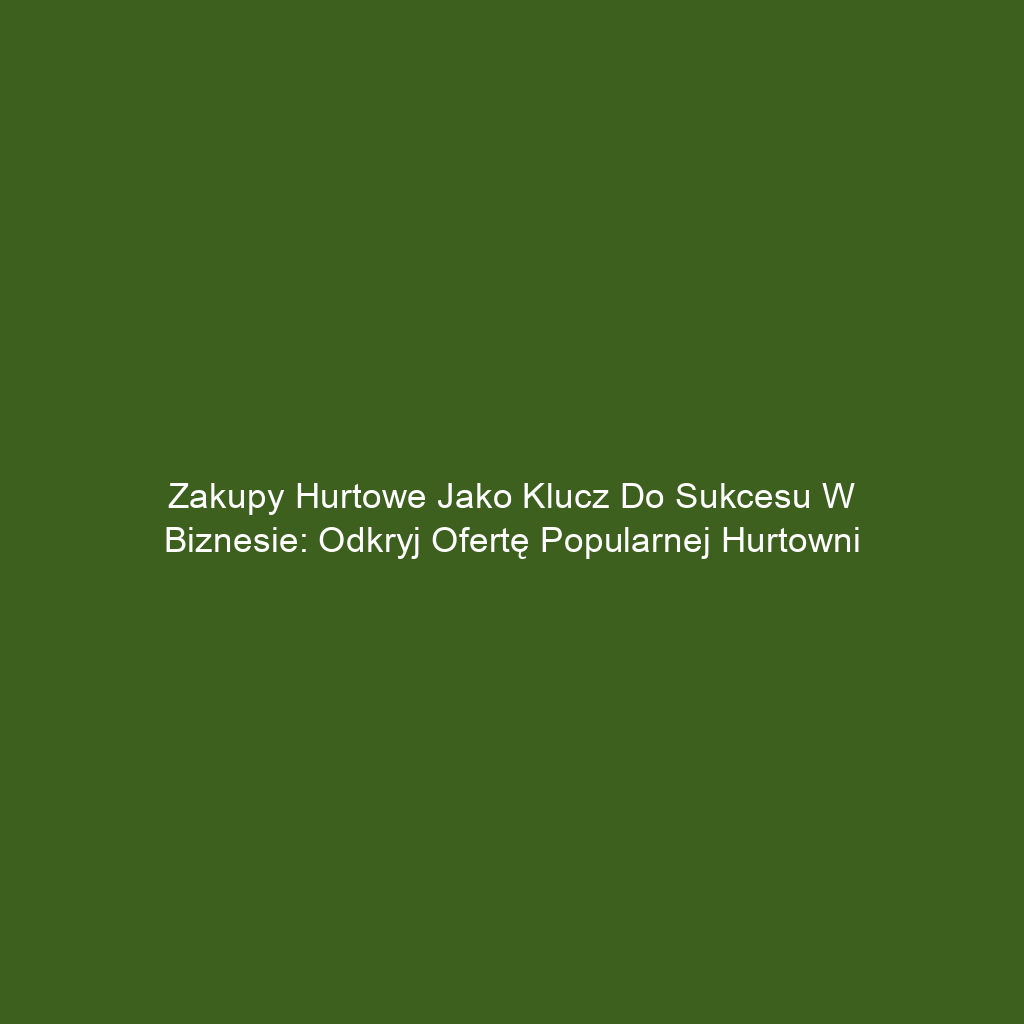 Zakupy hurtowe jako klucz do sukcesu w biznesie: odkryj ofertę popularnej hurtowni