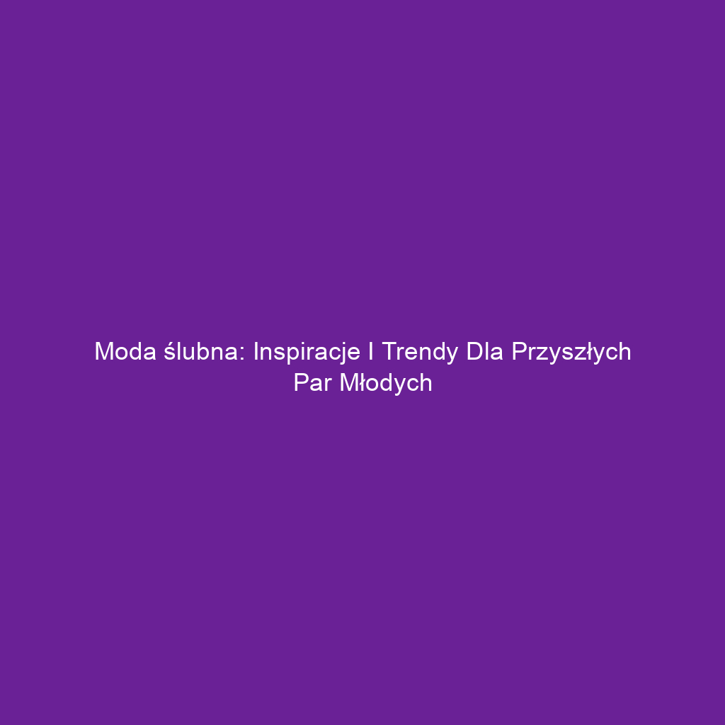 Moda ślubna: Inspiracje i trendy dla przyszłych par młodych