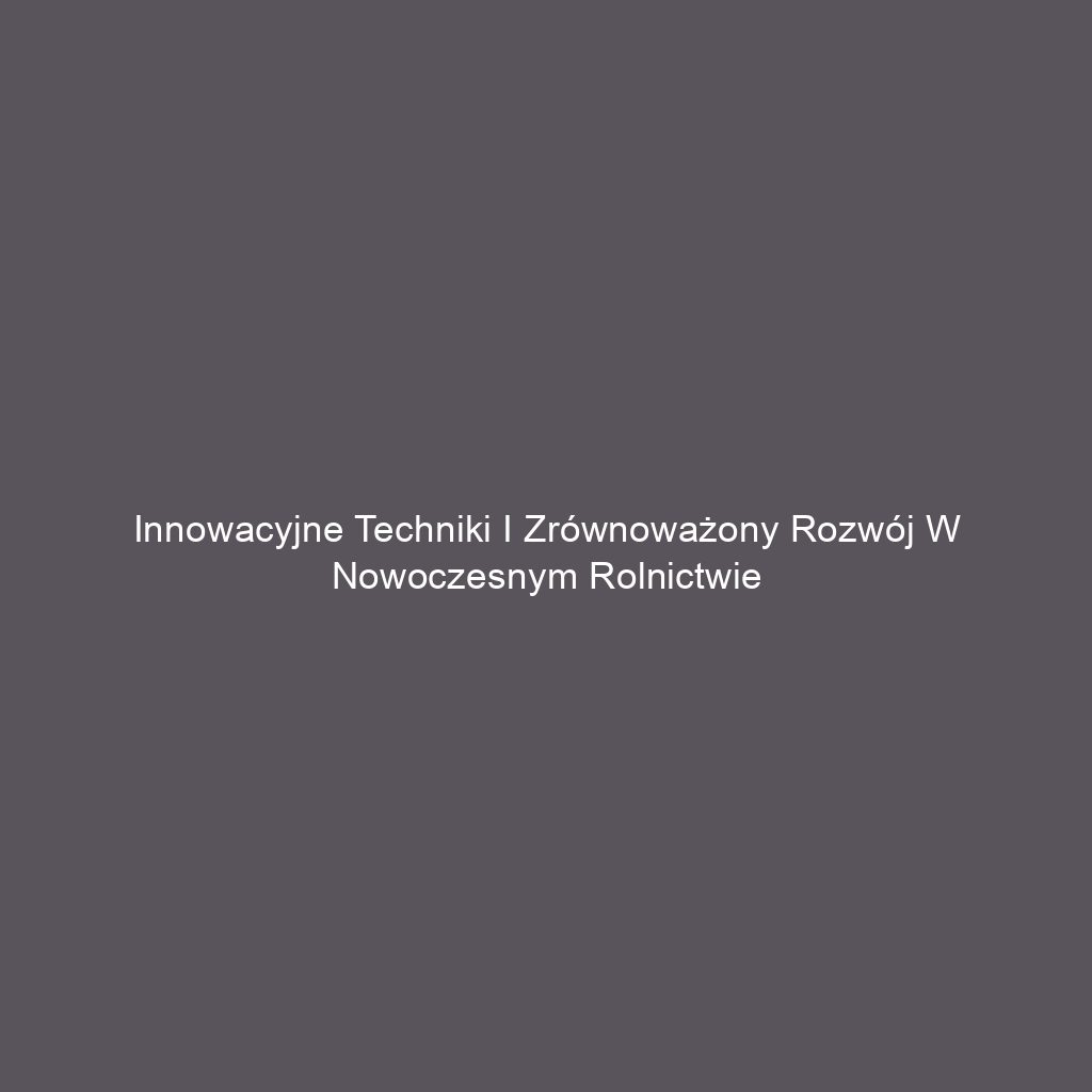 Innowacyjne techniki i zrównoważony rozwój w nowoczesnym rolnictwie