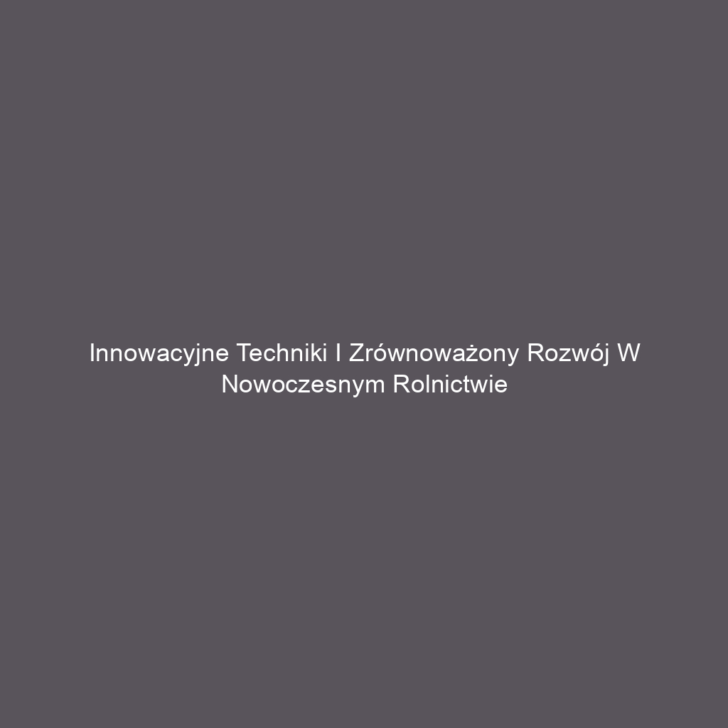 Innowacyjne techniki i zrównoważony rozwój w nowoczesnym rolnictwie